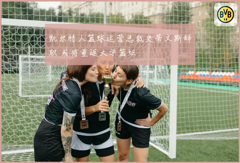 凯尔特人篮球运营总裁史蒂文斯辞职 或将重返大学篮坛