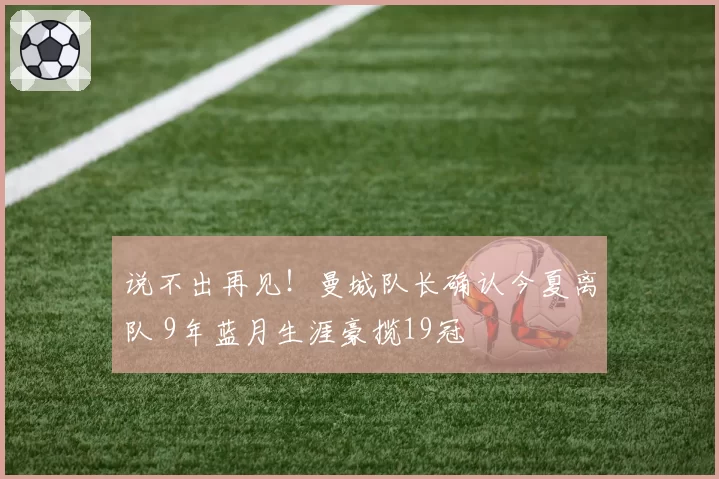 说不出再见！曼城队长确认今夏离队 9年蓝月生涯豪揽19冠