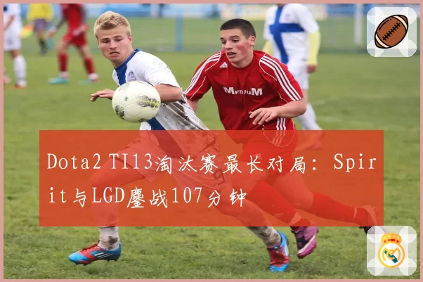 Dota2 TI13淘汰赛最长对局：Spirit与LGD鏖战107分钟