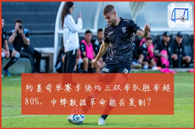 约基奇单赛季场均三双率队胜率超80%,中锋数据革命能否复制?