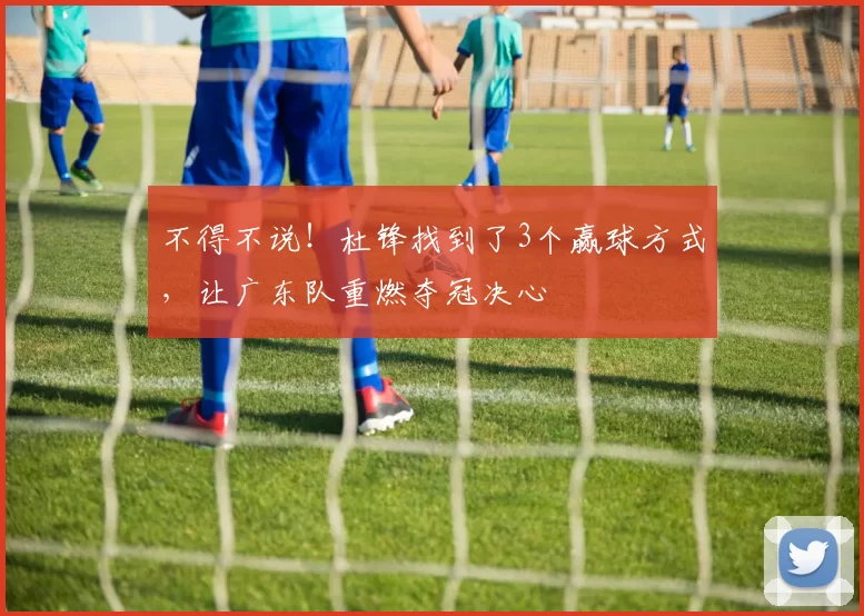 不得不说！杜锋找到了3个赢球方式，让广东队重燃夺冠决心