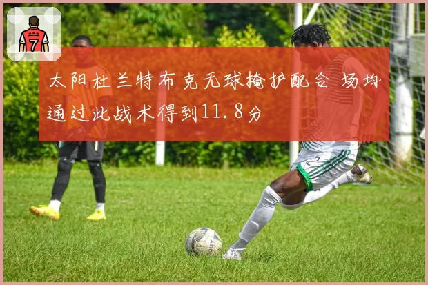 太阳杜兰特布克无球掩护配合 场均通过此战术得到11.8分