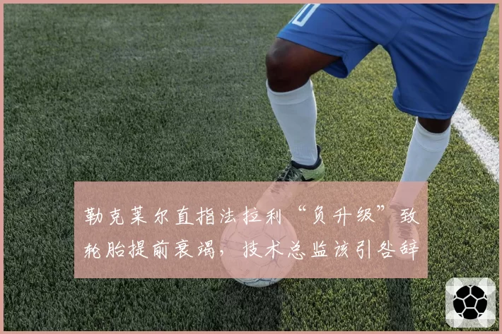 勒克莱尔直指法拉利“负升级”致轮胎提前衰竭,技术总监该引咎辞职?