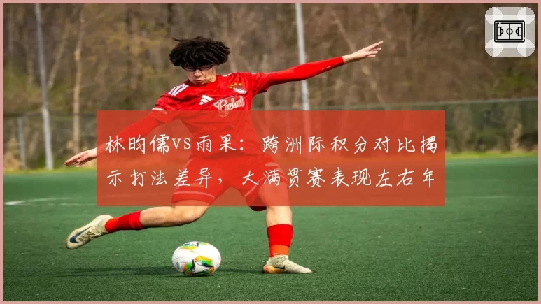 林昀儒vs雨果:跨洲际积分对比揭示打法差异,大满贯赛表现左右年终排名