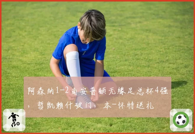 阿森纳1-2南安普顿无缘足总杯4强，哲凯赖什破门，本-怀特送礼