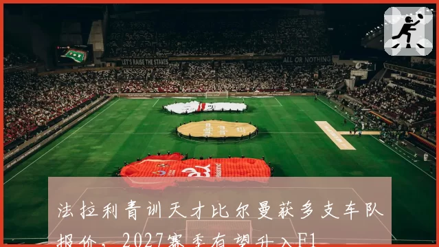 法拉利青训天才比尔曼获多支车队报价，2027赛季有望升入F1