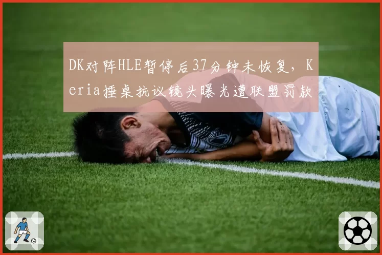 DK对阵HLE暂停后37分钟未恢复,Keria捶桌抗议镜头曝光遭联盟罚款