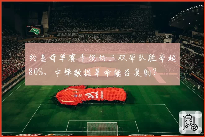 约基奇单赛季场均三双率队胜率超80%,中锋数据革命能否复制?