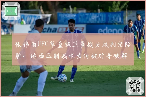 张伟丽UFC草量级卫冕战分歧判定险胜,地面压制战术为何被对手破解?
