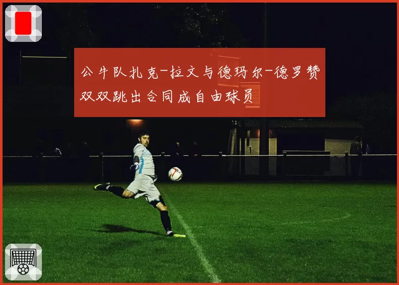 公牛队扎克-拉文与德玛尔-德罗赞双双跳出合同成自由球员