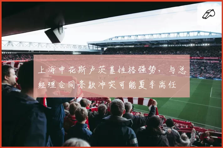 上海申花斯卢茨基性格强势,与总经理合同条款冲突可能夏季离任