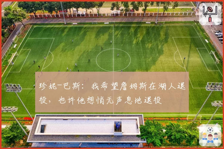 珍妮-巴斯:我希望詹姆斯在湖人退役,也许他想悄无声息地退役