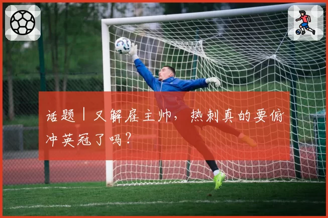 话题｜又解雇主帅，热刺真的要俯冲英冠了吗？