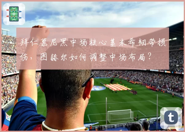 拜仁慕尼黑中场核心基米希韧带损伤,图赫尔如何调整中场布局?