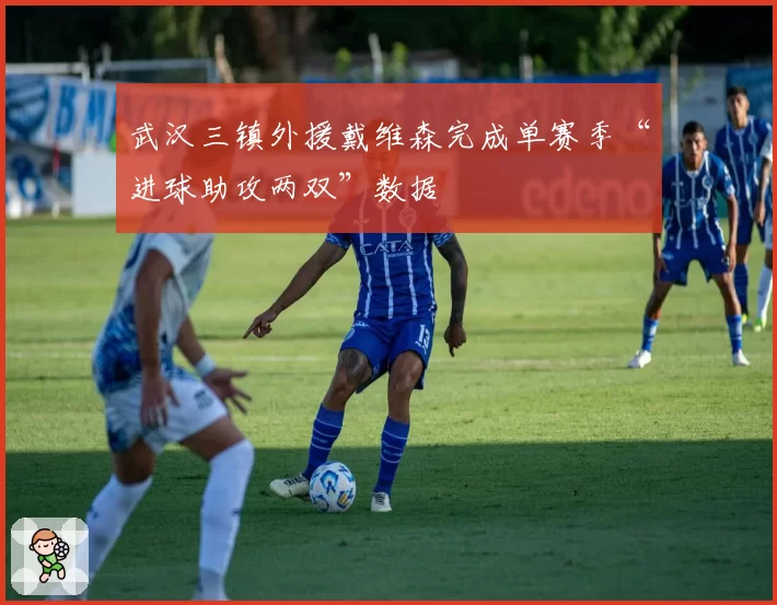 武汉三镇外援戴维森完成单赛季“进球助攻两双”数据