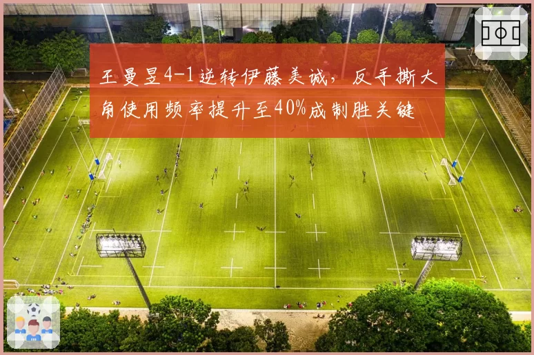 王曼昱4-1逆转伊藤美诚,反手撕大角使用频率提升至40%成制胜关键