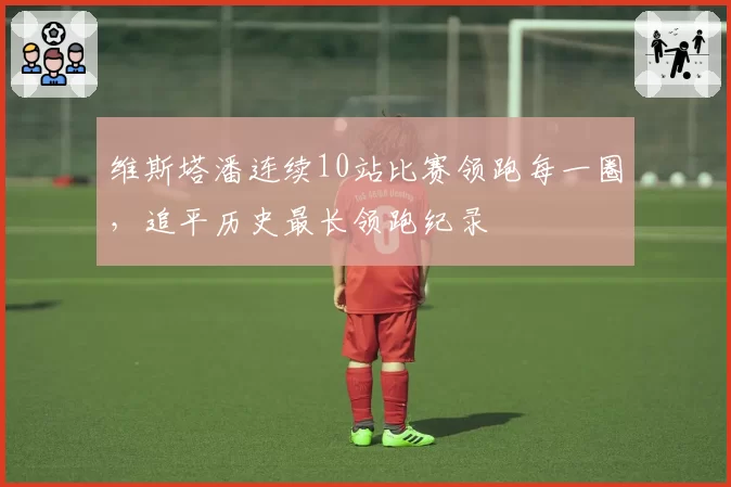 维斯塔潘连续10站比赛领跑每一圈,追平历史最长领跑纪录