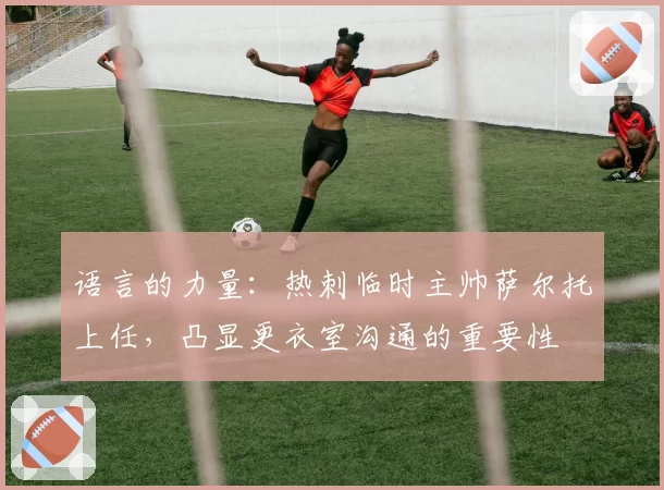 语言的力量：热刺临时主帅萨尔托上任，凸显更衣室沟通的重要性