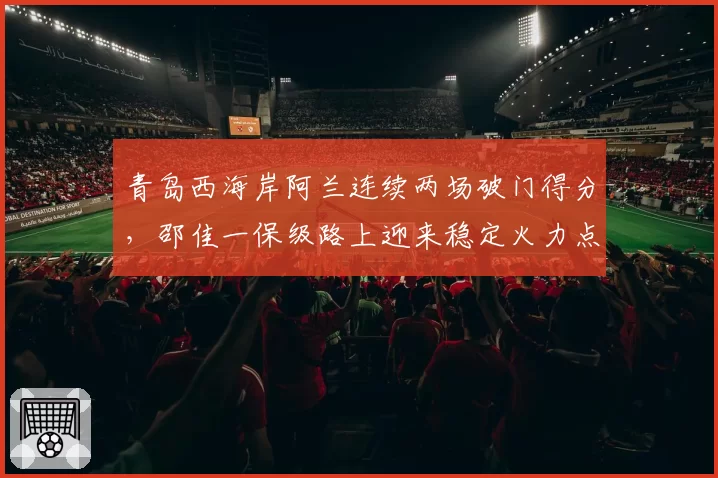 青岛西海岸阿兰连续两场破门得分，邵佳一保级路上迎来稳定火力点