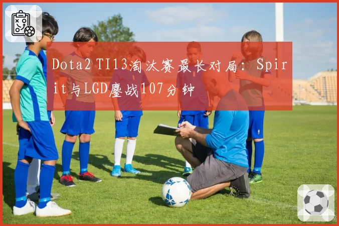 Dota2 TI13淘汰赛最长对局：Spirit与LGD鏖战107分钟