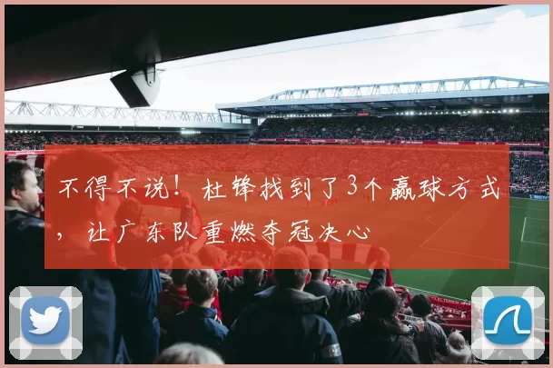 不得不说！杜锋找到了3个赢球方式，让广东队重燃夺冠决心