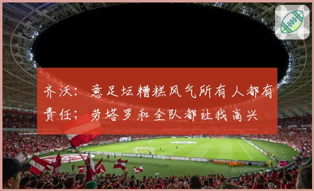 齐沃:意足坛糟糕风气所有人都有责任;劳塔罗和全队都让我高兴