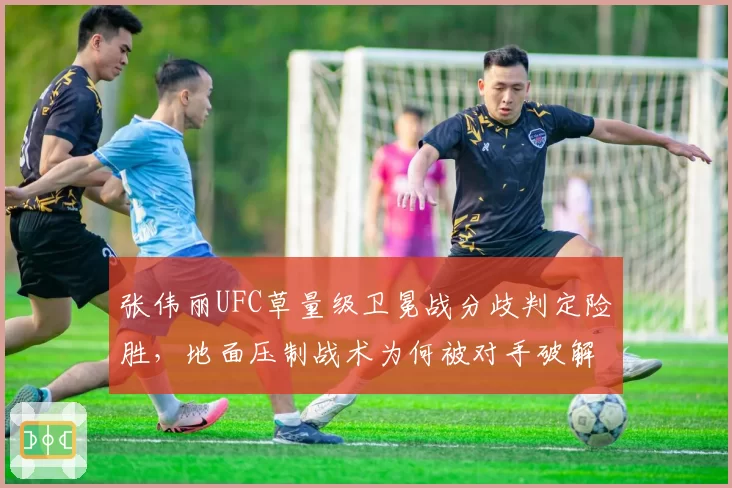 张伟丽UFC草量级卫冕战分歧判定险胜,地面压制战术为何被对手破解?