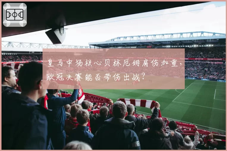 皇马中场核心贝林厄姆肩伤加重，欧冠决赛能否带伤出战？