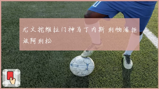 尤文挖维拉门神马丁内斯 利物浦拒放阿利松