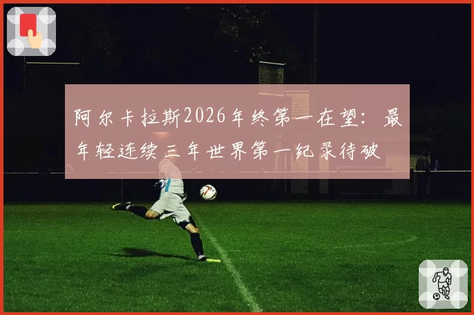 阿尔卡拉斯2026年终第一在望:最年轻连续三年世界第一纪录待破