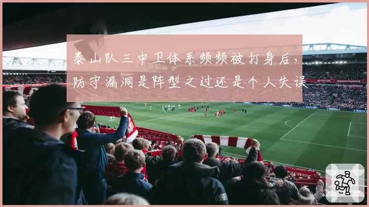 泰山队三中卫体系频频被打身后，防守漏洞是阵型之过还是个人失误？