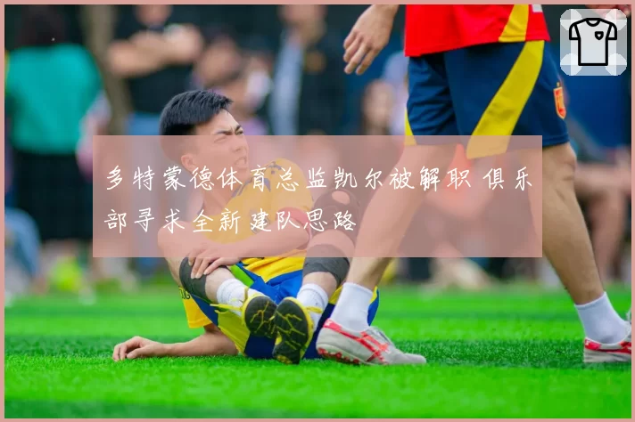 多特蒙德体育总监凯尔被解职 俱乐部寻求全新建队思路