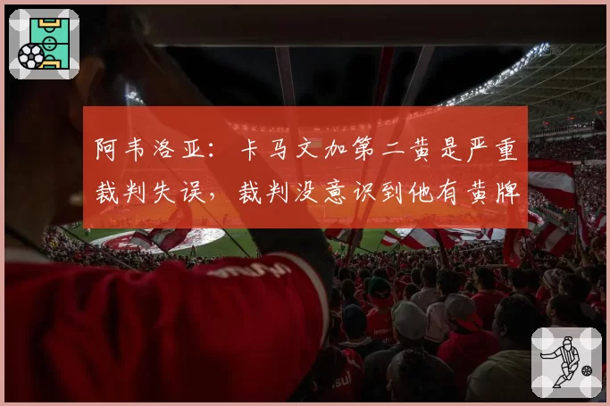 阿韦洛亚：卡马文加第二黄是严重裁判失误，裁判没意识到他有黄牌