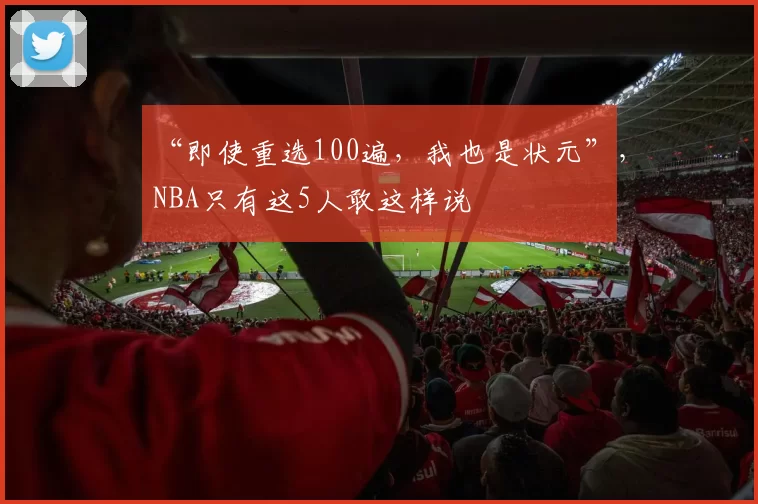“即使重选100遍,我也是状元”,NBA只有这5人敢这样说