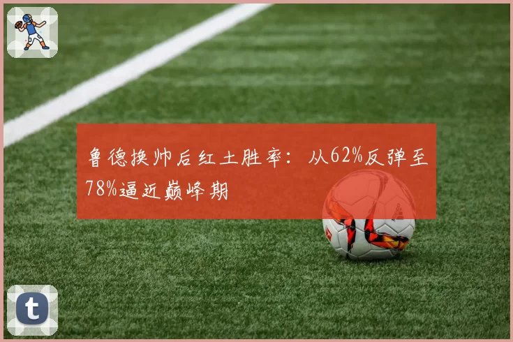 鲁德换帅后红土胜率:从62%反弹至78%逼近巅峰期