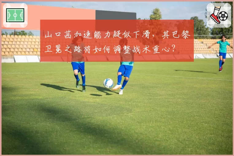 山口茜加速能力疑似下滑,其巴黎卫冕之路将如何调整战术重心?