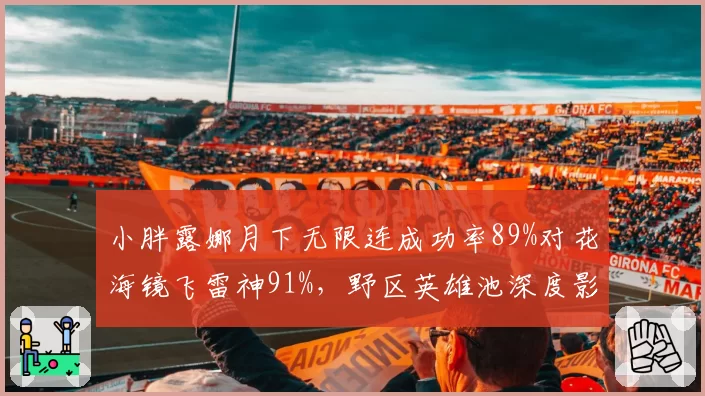 小胖露娜月下无限连成功率89%对花海镜飞雷神91%,野区英雄池深度影响BP博弈