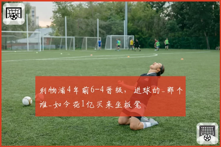 利物浦4年前6-4晋级,进球的_那个谁_如今花1亿买来坐板凳