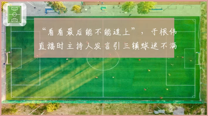 “看看最后能不能追上”，于根伟直播时主持人发言引三镇球迷不满