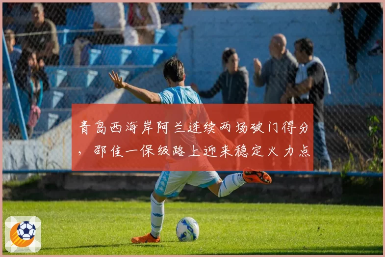青岛西海岸阿兰连续两场破门得分，邵佳一保级路上迎来稳定火力点