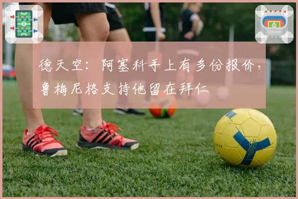 德天空:阿塞科手上有多份报价,鲁梅尼格支持他留在拜仁