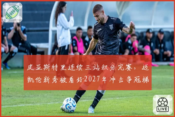 皮亚斯特里连续三站积分完赛，迈凯伦新秀被看好2027年冲击争冠梯队