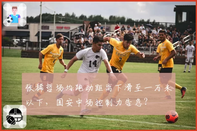 张稀哲场均跑动距离下滑至一万米以下，国安中场控制力告急？