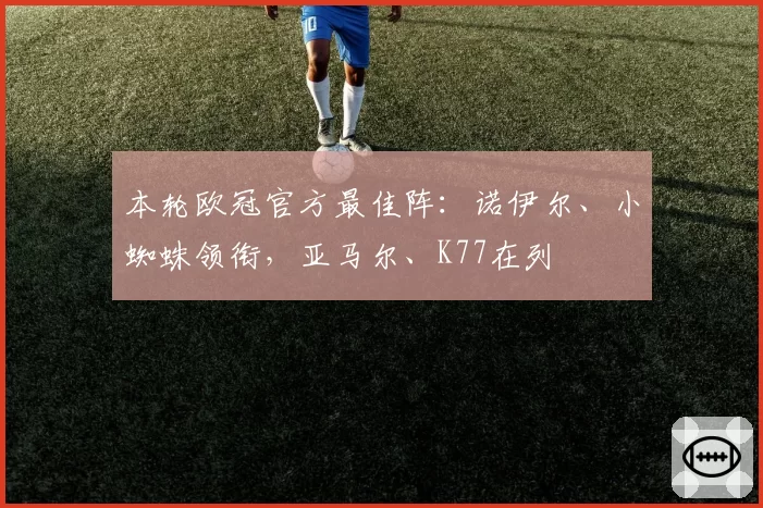 本轮欧冠官方最佳阵：诺伊尔、小蜘蛛领衔，亚马尔、K77在列