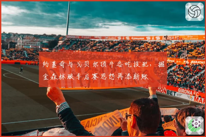 约基奇与戈贝尔顶牛各吃技犯,掘金森林狼季后赛恩怨再添新账