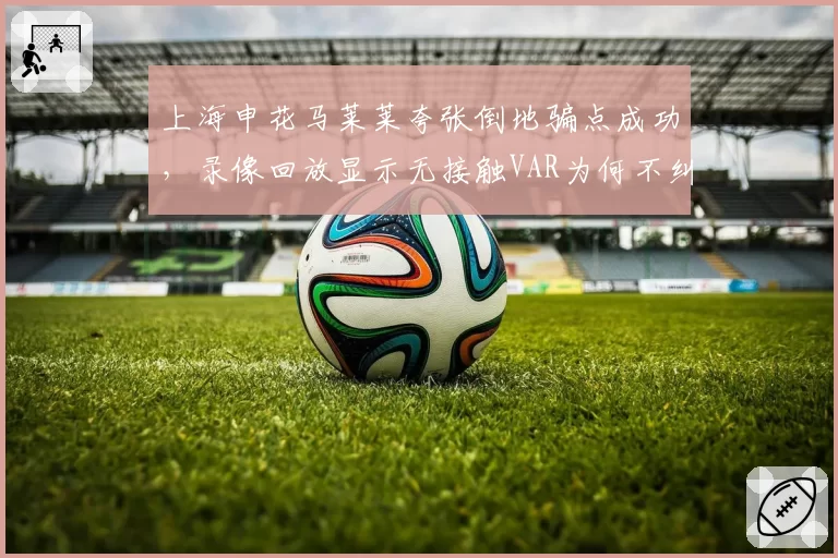 上海申花马莱莱夸张倒地骗点成功，录像回放显示无接触VAR为何不纠错？