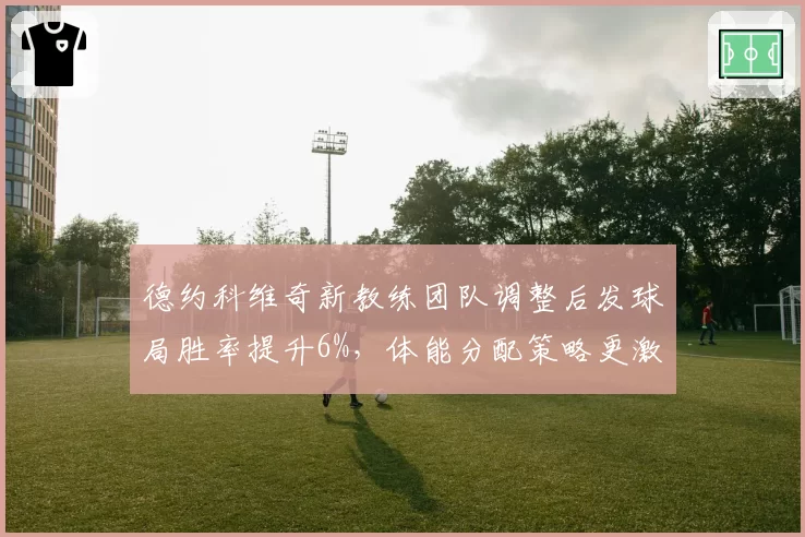德约科维奇新教练团队调整后发球局胜率提升6%,体能分配策略更激进