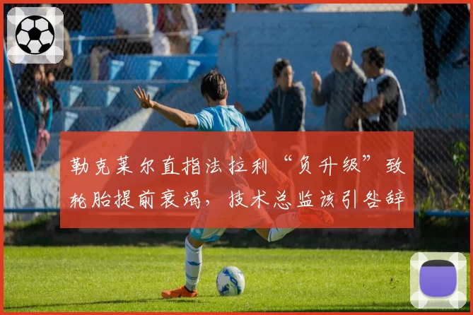 勒克莱尔直指法拉利“负升级”致轮胎提前衰竭,技术总监该引咎辞职?