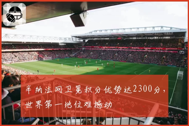 辛纳法网卫冕积分优势达2300分,世界第一地位难撼动