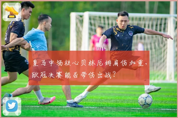 皇马中场核心贝林厄姆肩伤加重，欧冠决赛能否带伤出战？
